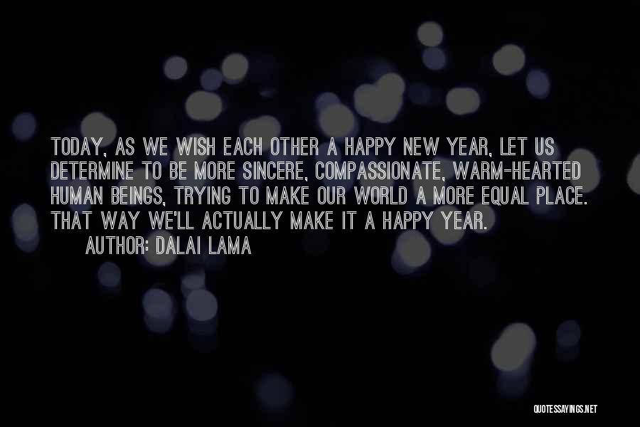 Dalai Lama Quotes: Today, As We Wish Each Other A Happy New Year, Let Us Determine To Be More Sincere, Compassionate, Warm-hearted Human