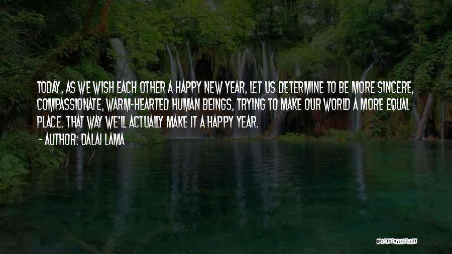 Dalai Lama Quotes: Today, As We Wish Each Other A Happy New Year, Let Us Determine To Be More Sincere, Compassionate, Warm-hearted Human