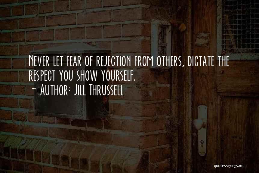 Jill Thrussell Quotes: Never Let Fear Of Rejection From Others, Dictate The Respect You Show Yourself.