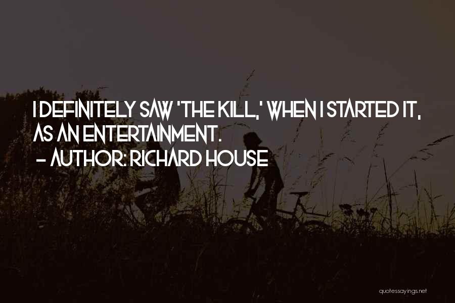 Richard House Quotes: I Definitely Saw 'the Kill,' When I Started It, As An Entertainment.