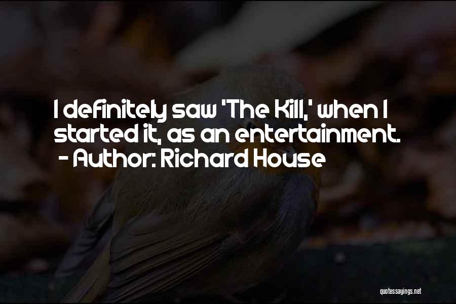 Richard House Quotes: I Definitely Saw 'the Kill,' When I Started It, As An Entertainment.