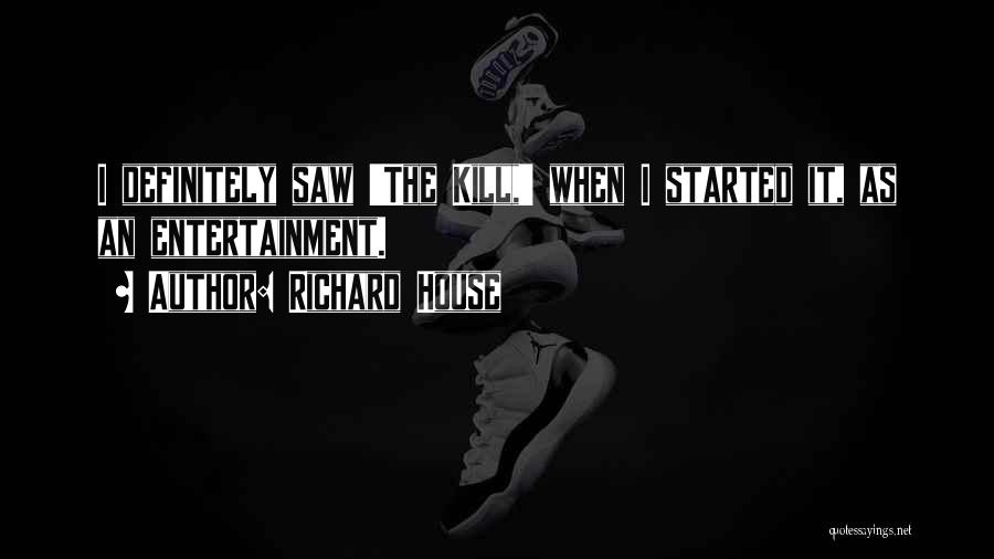 Richard House Quotes: I Definitely Saw 'the Kill,' When I Started It, As An Entertainment.