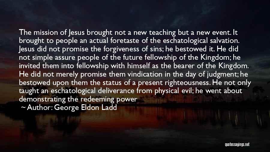 George Eldon Ladd Quotes: The Mission Of Jesus Brought Not A New Teaching But A New Event. It Brought To People An Actual Foretaste