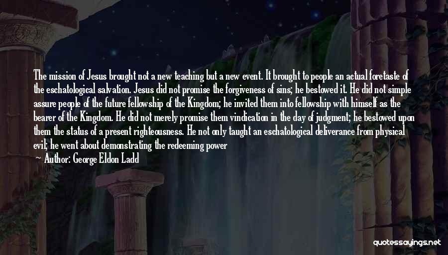 George Eldon Ladd Quotes: The Mission Of Jesus Brought Not A New Teaching But A New Event. It Brought To People An Actual Foretaste