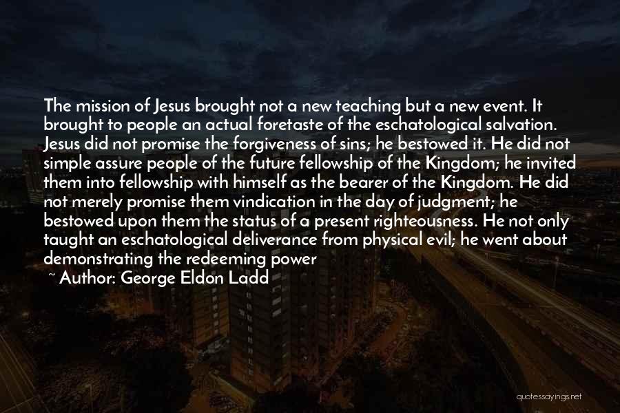 George Eldon Ladd Quotes: The Mission Of Jesus Brought Not A New Teaching But A New Event. It Brought To People An Actual Foretaste