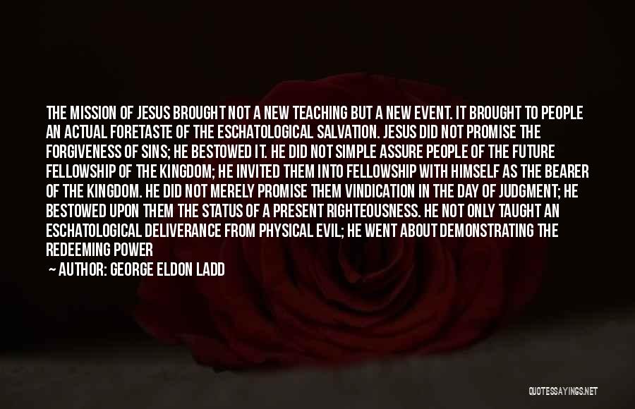 George Eldon Ladd Quotes: The Mission Of Jesus Brought Not A New Teaching But A New Event. It Brought To People An Actual Foretaste