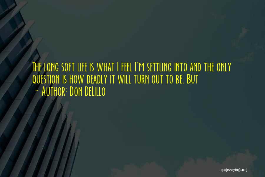Don DeLillo Quotes: The Long Soft Life Is What I Feel I'm Settling Into And The Only Question Is How Deadly It Will