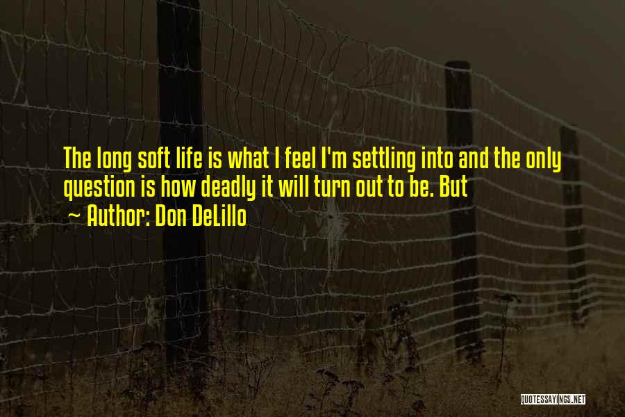 Don DeLillo Quotes: The Long Soft Life Is What I Feel I'm Settling Into And The Only Question Is How Deadly It Will