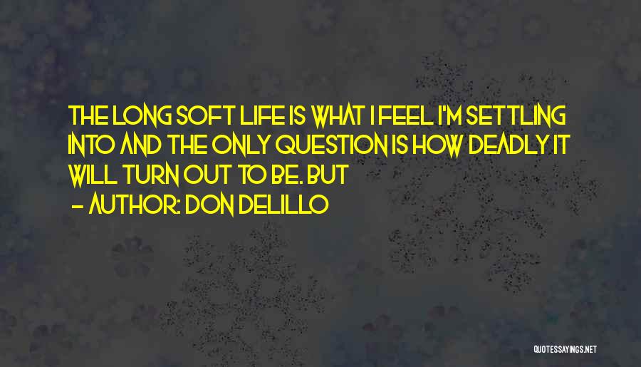 Don DeLillo Quotes: The Long Soft Life Is What I Feel I'm Settling Into And The Only Question Is How Deadly It Will