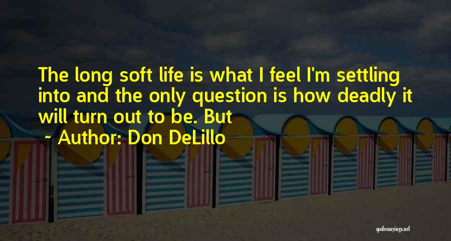 Don DeLillo Quotes: The Long Soft Life Is What I Feel I'm Settling Into And The Only Question Is How Deadly It Will