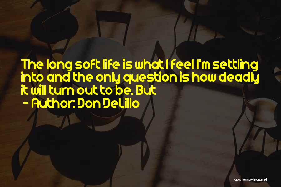 Don DeLillo Quotes: The Long Soft Life Is What I Feel I'm Settling Into And The Only Question Is How Deadly It Will