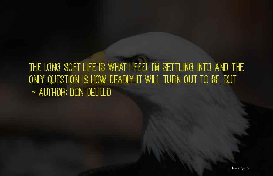 Don DeLillo Quotes: The Long Soft Life Is What I Feel I'm Settling Into And The Only Question Is How Deadly It Will