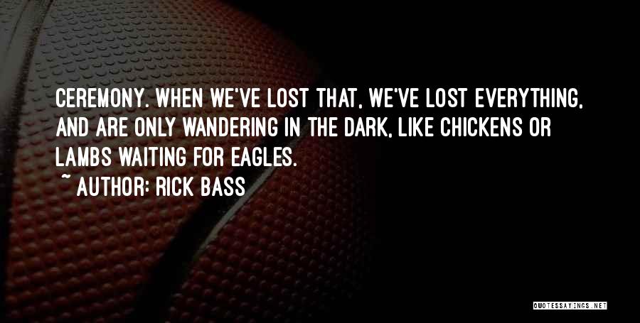 Rick Bass Quotes: Ceremony. When We've Lost That, We've Lost Everything, And Are Only Wandering In The Dark, Like Chickens Or Lambs Waiting