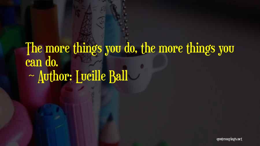 Lucille Ball Quotes: The More Things You Do, The More Things You Can Do.