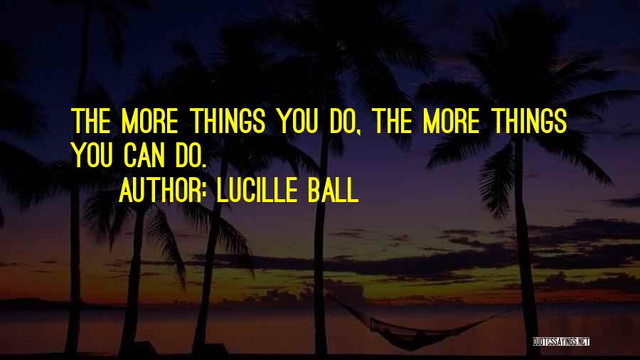Lucille Ball Quotes: The More Things You Do, The More Things You Can Do.