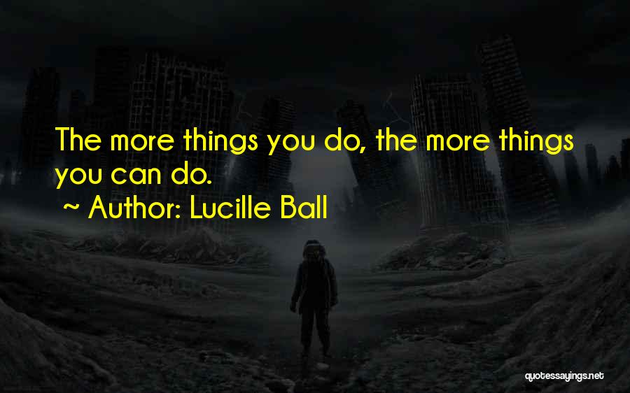 Lucille Ball Quotes: The More Things You Do, The More Things You Can Do.