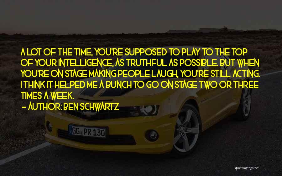 Ben Schwartz Quotes: A Lot Of The Time, You're Supposed To Play To The Top Of Your Intelligence, As Truthful As Possible. But