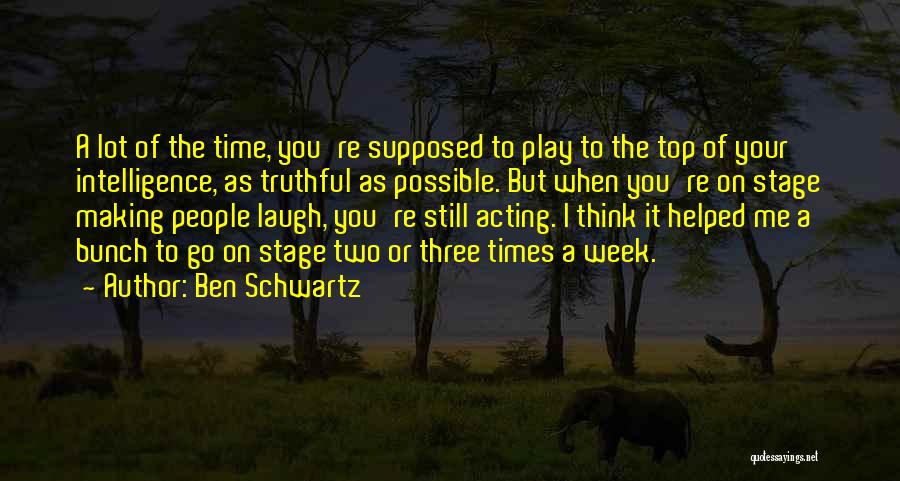 Ben Schwartz Quotes: A Lot Of The Time, You're Supposed To Play To The Top Of Your Intelligence, As Truthful As Possible. But