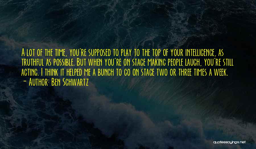 Ben Schwartz Quotes: A Lot Of The Time, You're Supposed To Play To The Top Of Your Intelligence, As Truthful As Possible. But