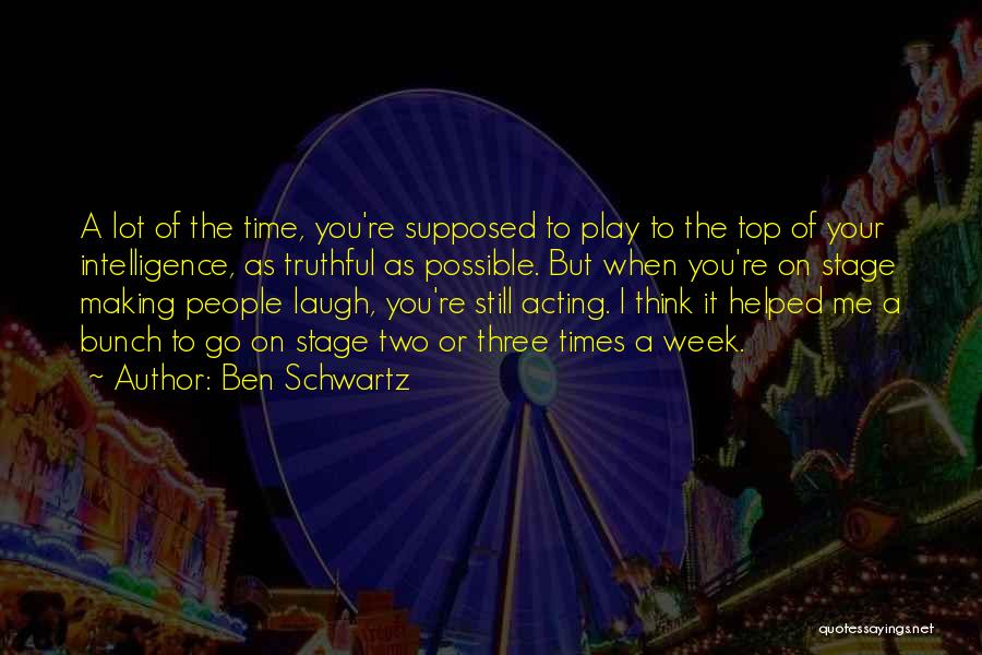 Ben Schwartz Quotes: A Lot Of The Time, You're Supposed To Play To The Top Of Your Intelligence, As Truthful As Possible. But