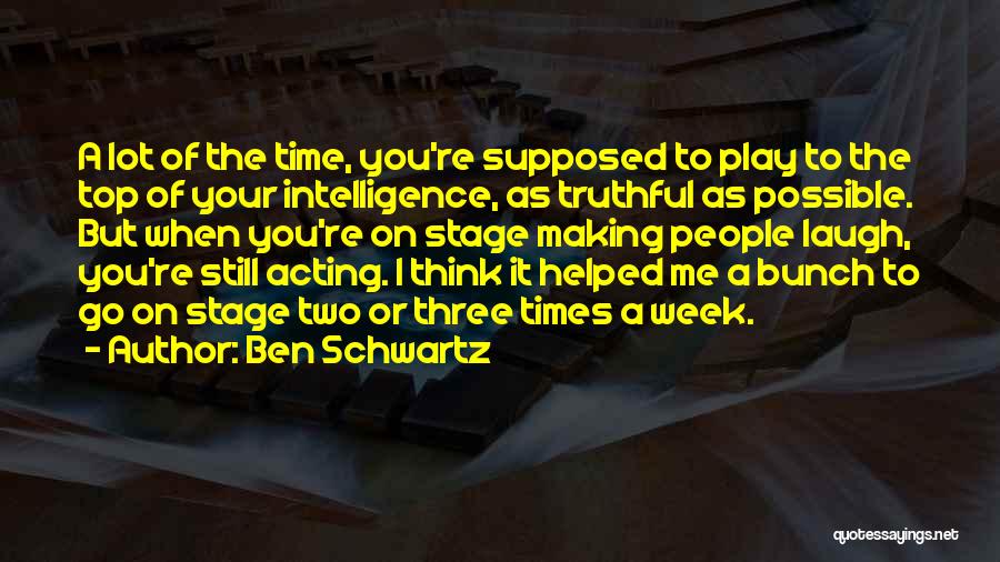 Ben Schwartz Quotes: A Lot Of The Time, You're Supposed To Play To The Top Of Your Intelligence, As Truthful As Possible. But