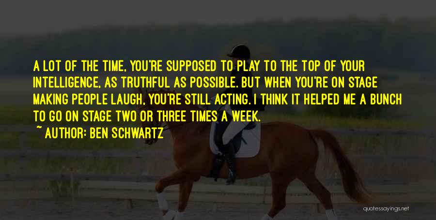 Ben Schwartz Quotes: A Lot Of The Time, You're Supposed To Play To The Top Of Your Intelligence, As Truthful As Possible. But