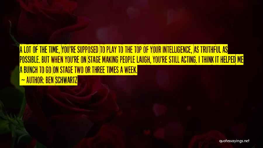 Ben Schwartz Quotes: A Lot Of The Time, You're Supposed To Play To The Top Of Your Intelligence, As Truthful As Possible. But