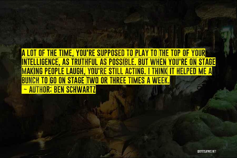 Ben Schwartz Quotes: A Lot Of The Time, You're Supposed To Play To The Top Of Your Intelligence, As Truthful As Possible. But