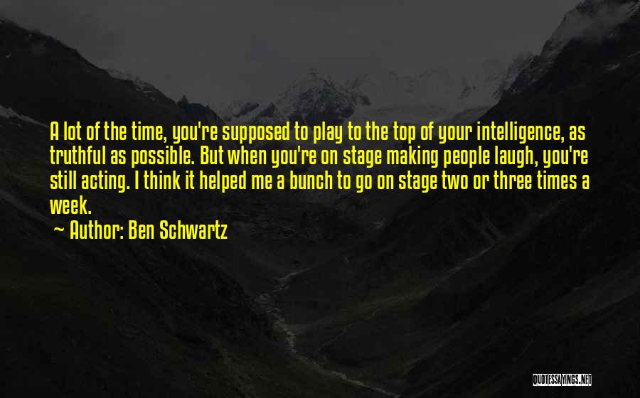 Ben Schwartz Quotes: A Lot Of The Time, You're Supposed To Play To The Top Of Your Intelligence, As Truthful As Possible. But