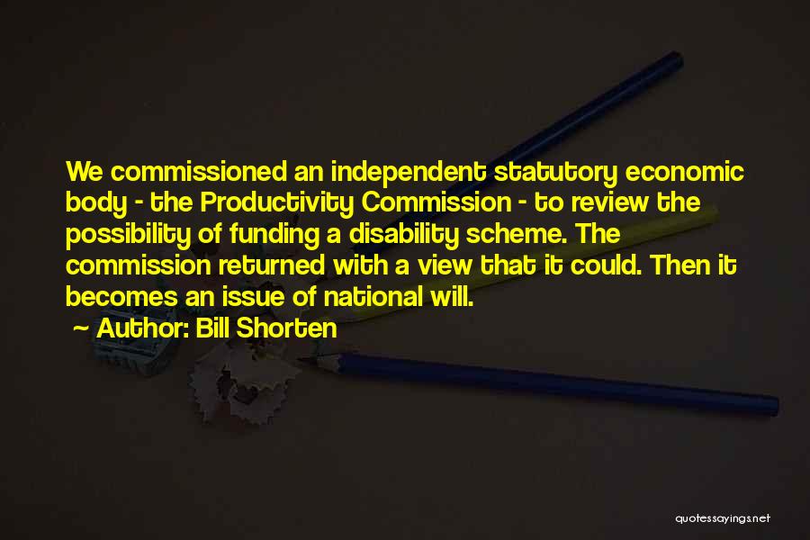 Bill Shorten Quotes: We Commissioned An Independent Statutory Economic Body - The Productivity Commission - To Review The Possibility Of Funding A Disability