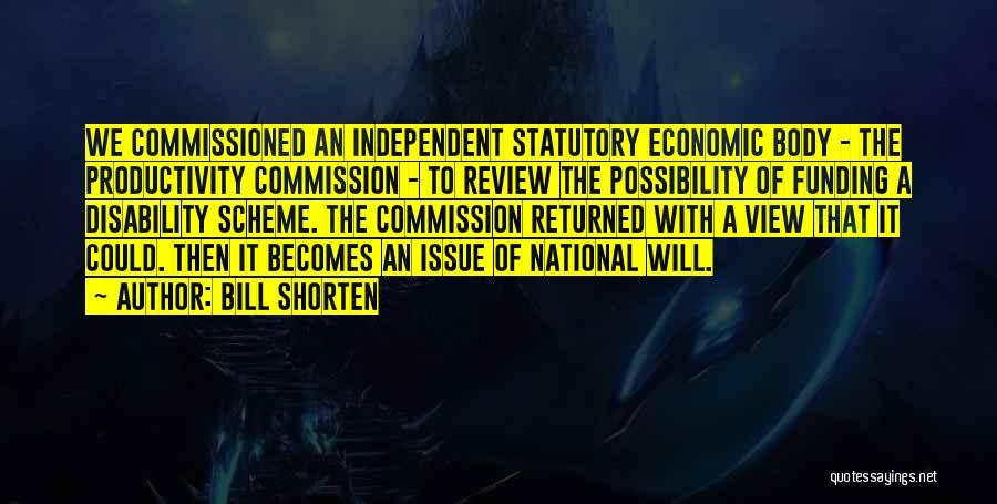 Bill Shorten Quotes: We Commissioned An Independent Statutory Economic Body - The Productivity Commission - To Review The Possibility Of Funding A Disability