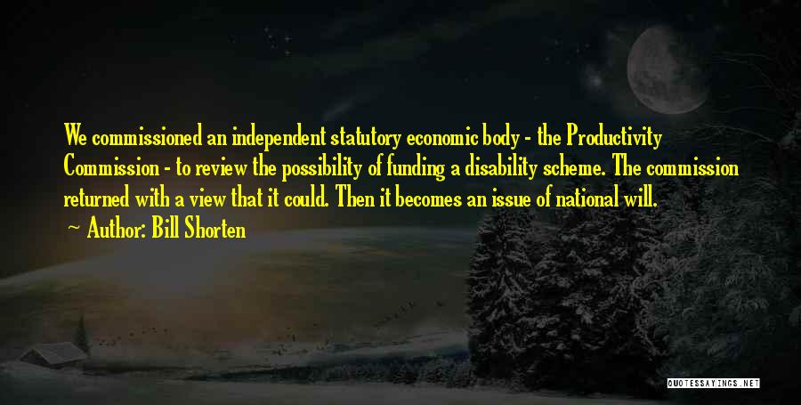 Bill Shorten Quotes: We Commissioned An Independent Statutory Economic Body - The Productivity Commission - To Review The Possibility Of Funding A Disability