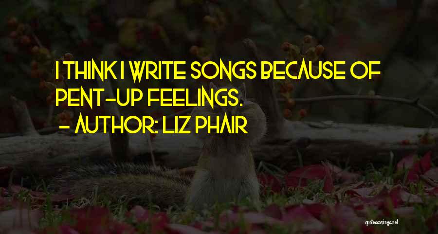 Liz Phair Quotes: I Think I Write Songs Because Of Pent-up Feelings.