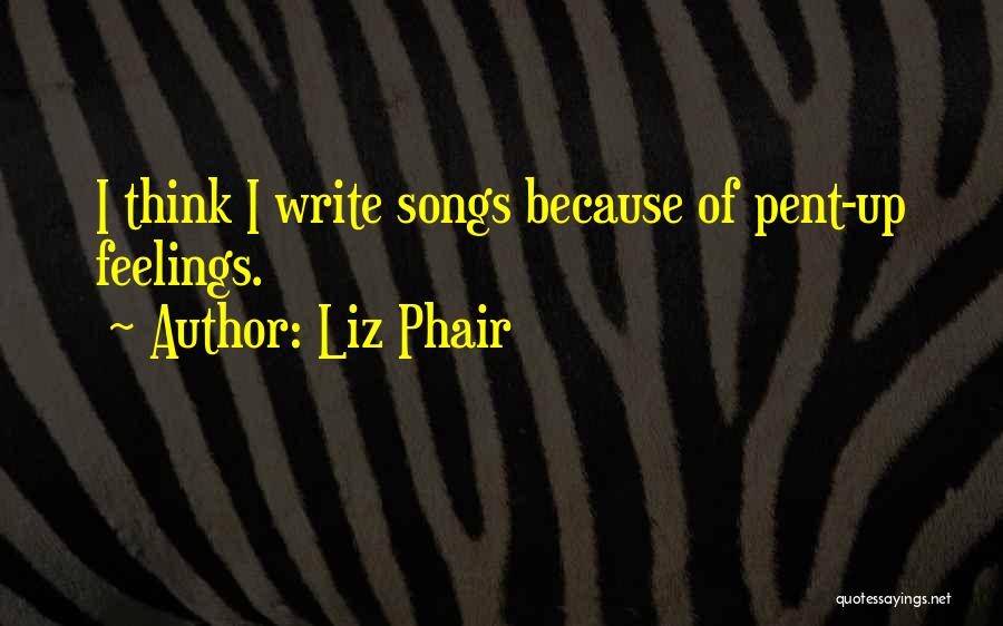 Liz Phair Quotes: I Think I Write Songs Because Of Pent-up Feelings.