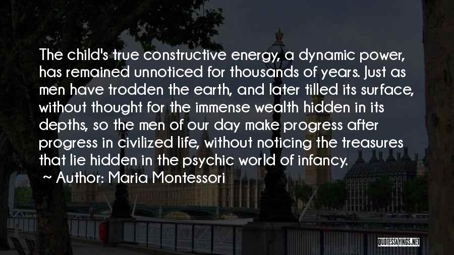 Maria Montessori Quotes: The Child's True Constructive Energy, A Dynamic Power, Has Remained Unnoticed For Thousands Of Years. Just As Men Have Trodden