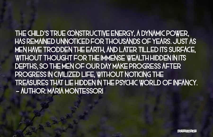 Maria Montessori Quotes: The Child's True Constructive Energy, A Dynamic Power, Has Remained Unnoticed For Thousands Of Years. Just As Men Have Trodden