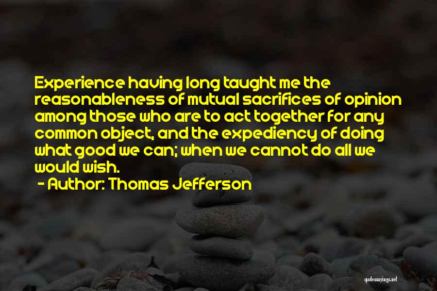 Thomas Jefferson Quotes: Experience Having Long Taught Me The Reasonableness Of Mutual Sacrifices Of Opinion Among Those Who Are To Act Together For