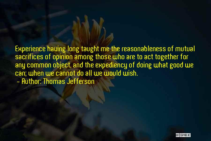 Thomas Jefferson Quotes: Experience Having Long Taught Me The Reasonableness Of Mutual Sacrifices Of Opinion Among Those Who Are To Act Together For