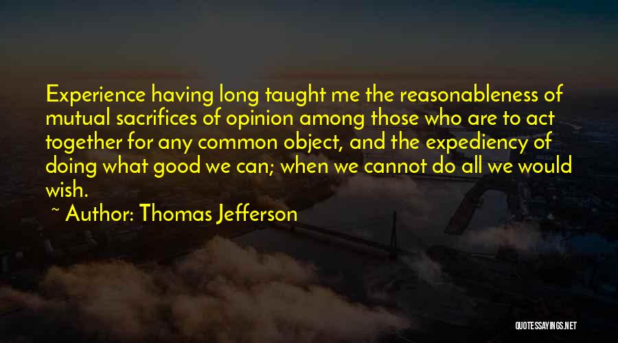 Thomas Jefferson Quotes: Experience Having Long Taught Me The Reasonableness Of Mutual Sacrifices Of Opinion Among Those Who Are To Act Together For