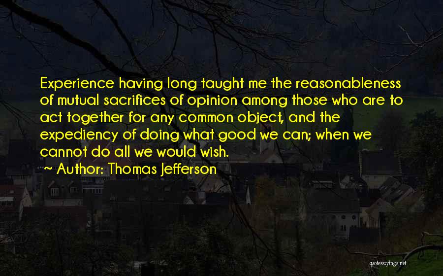 Thomas Jefferson Quotes: Experience Having Long Taught Me The Reasonableness Of Mutual Sacrifices Of Opinion Among Those Who Are To Act Together For