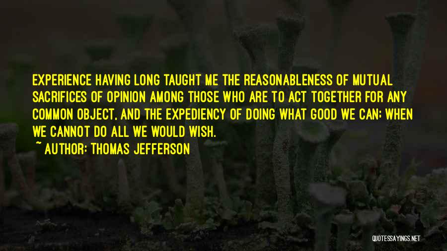 Thomas Jefferson Quotes: Experience Having Long Taught Me The Reasonableness Of Mutual Sacrifices Of Opinion Among Those Who Are To Act Together For