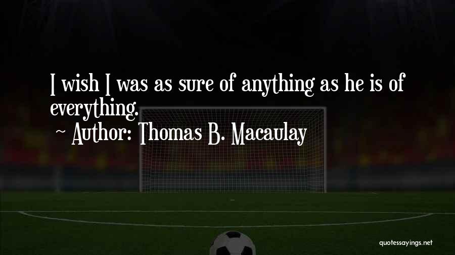 Thomas B. Macaulay Quotes: I Wish I Was As Sure Of Anything As He Is Of Everything.