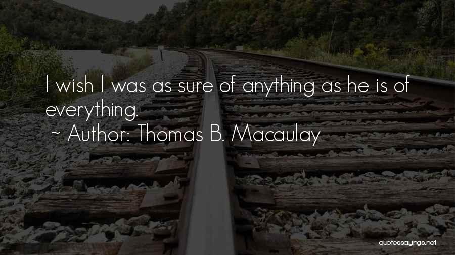 Thomas B. Macaulay Quotes: I Wish I Was As Sure Of Anything As He Is Of Everything.