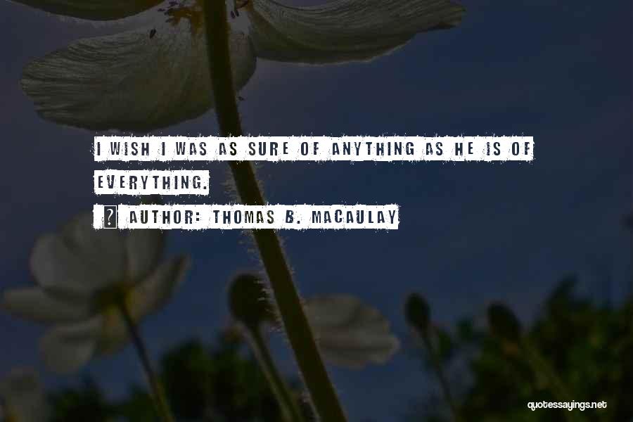 Thomas B. Macaulay Quotes: I Wish I Was As Sure Of Anything As He Is Of Everything.