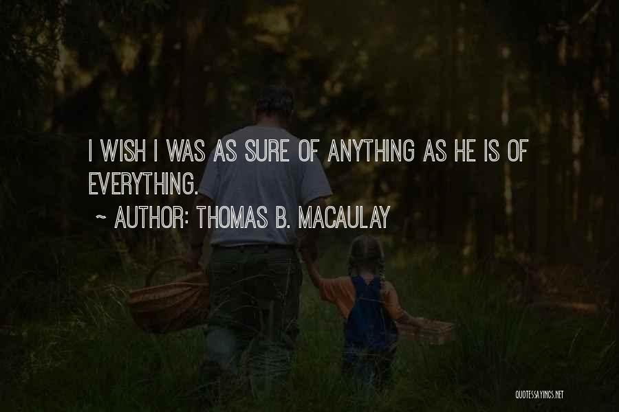 Thomas B. Macaulay Quotes: I Wish I Was As Sure Of Anything As He Is Of Everything.