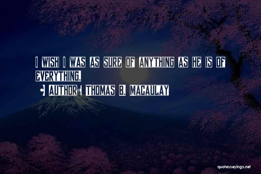 Thomas B. Macaulay Quotes: I Wish I Was As Sure Of Anything As He Is Of Everything.