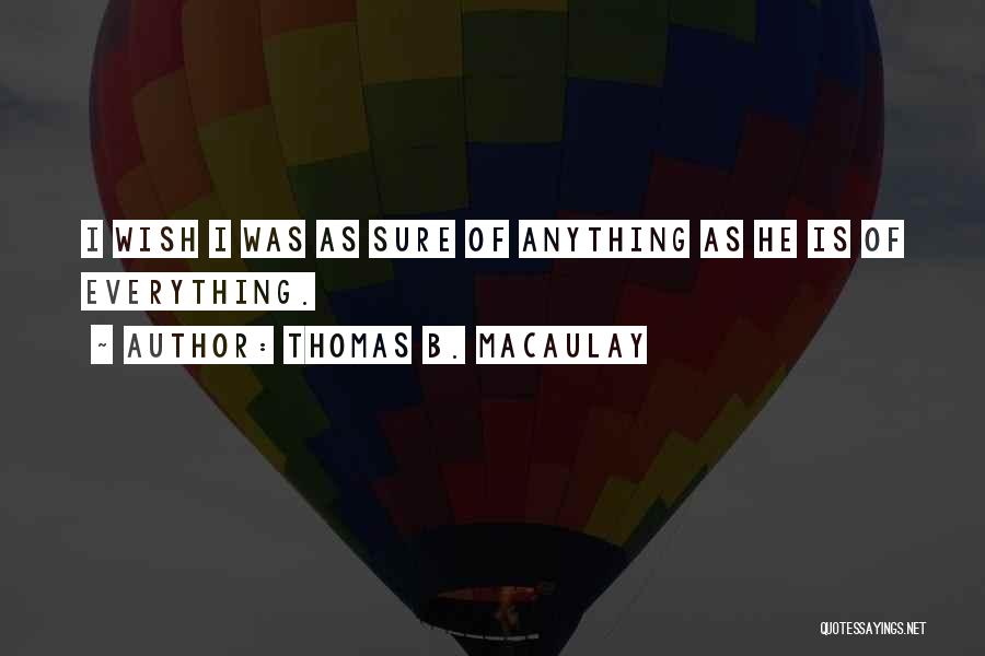 Thomas B. Macaulay Quotes: I Wish I Was As Sure Of Anything As He Is Of Everything.