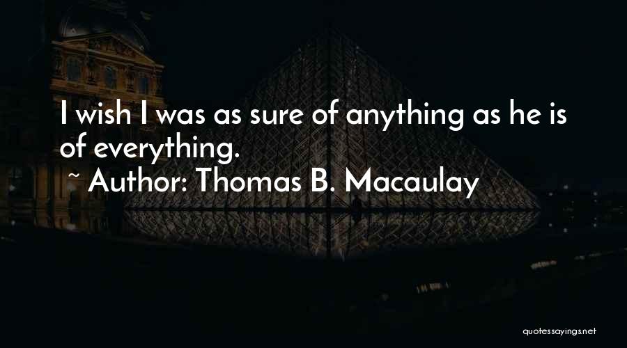 Thomas B. Macaulay Quotes: I Wish I Was As Sure Of Anything As He Is Of Everything.