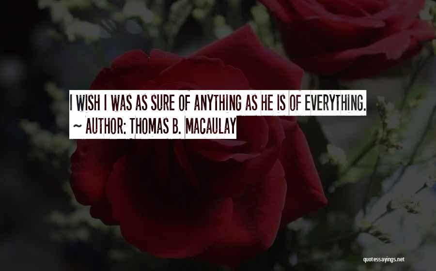 Thomas B. Macaulay Quotes: I Wish I Was As Sure Of Anything As He Is Of Everything.