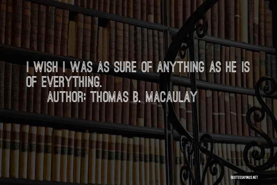 Thomas B. Macaulay Quotes: I Wish I Was As Sure Of Anything As He Is Of Everything.